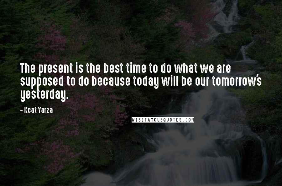 Kcat Yarza Quotes: The present is the best time to do what we are supposed to do because today will be our tomorrow's yesterday.