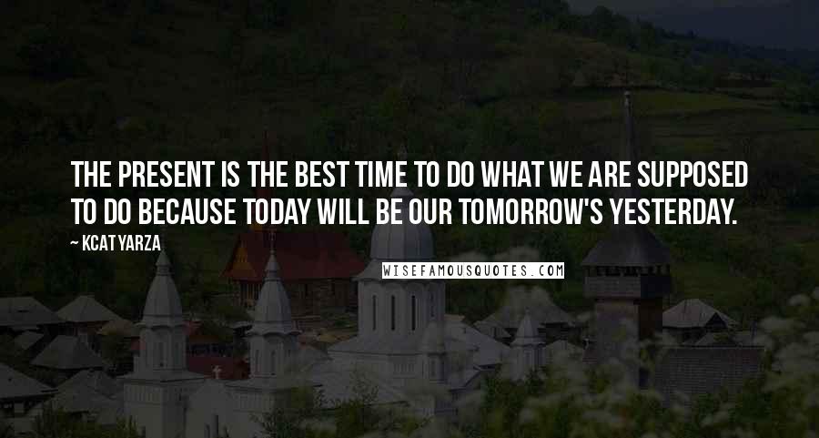 Kcat Yarza Quotes: The present is the best time to do what we are supposed to do because today will be our tomorrow's yesterday.
