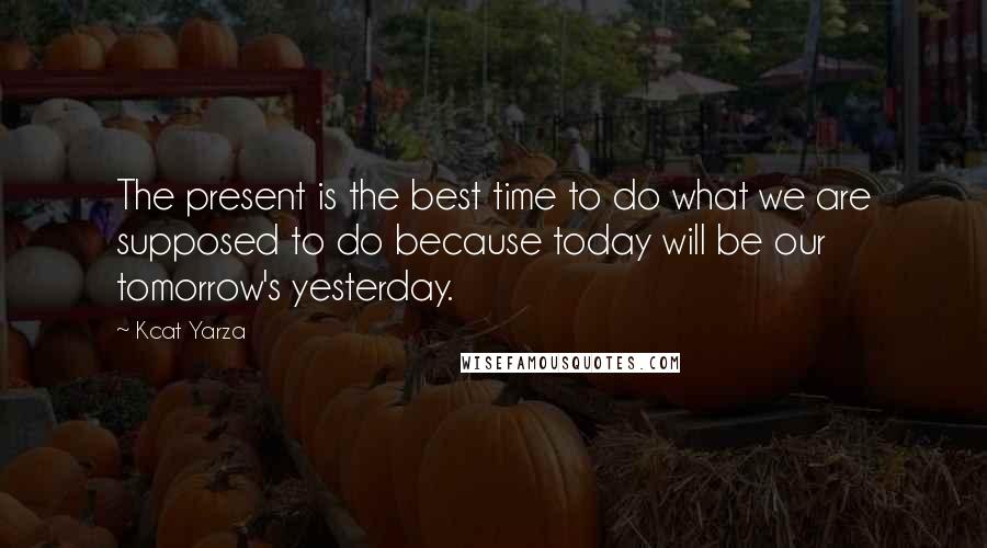 Kcat Yarza Quotes: The present is the best time to do what we are supposed to do because today will be our tomorrow's yesterday.