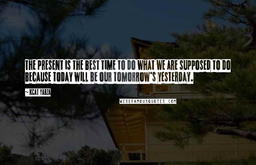 Kcat Yarza Quotes: The present is the best time to do what we are supposed to do because today will be our tomorrow's yesterday.