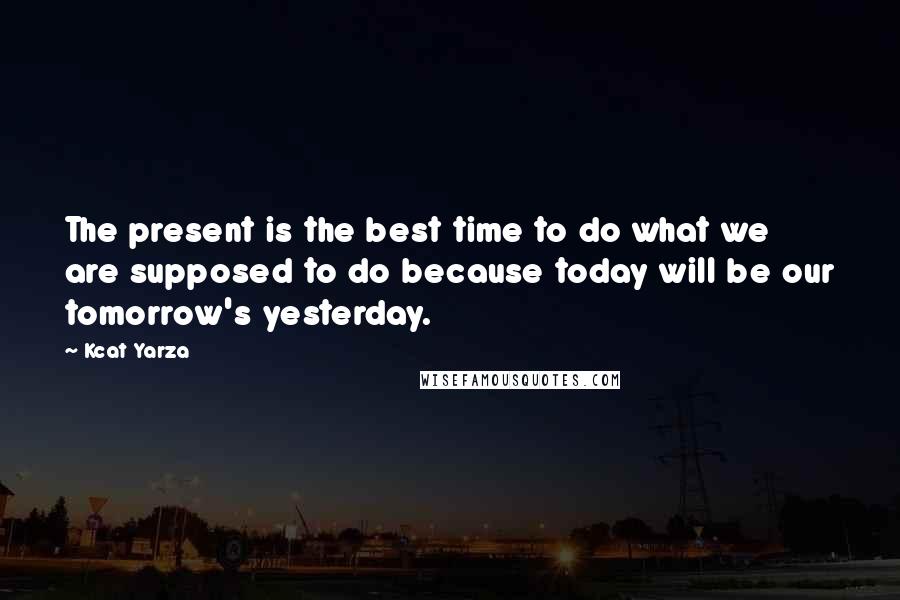 Kcat Yarza Quotes: The present is the best time to do what we are supposed to do because today will be our tomorrow's yesterday.