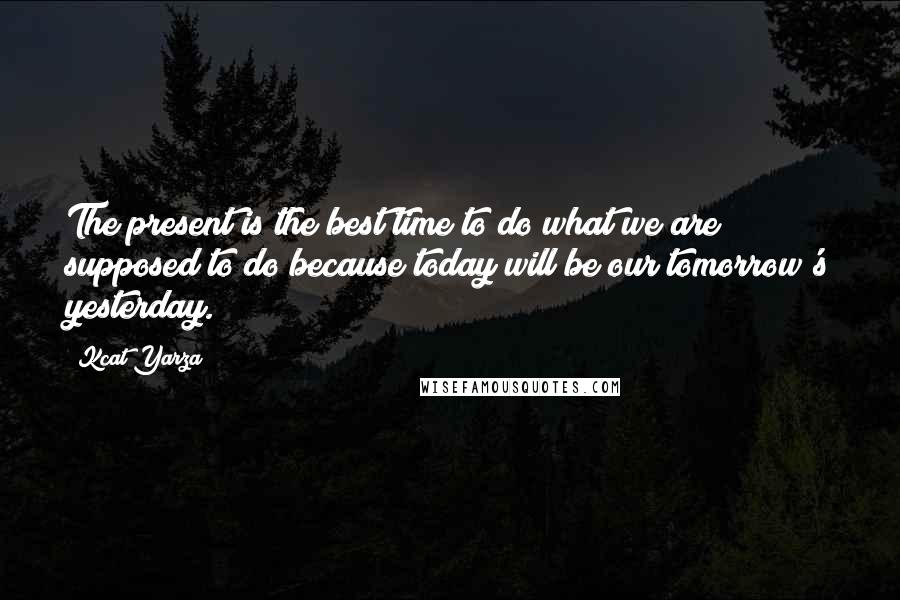 Kcat Yarza Quotes: The present is the best time to do what we are supposed to do because today will be our tomorrow's yesterday.