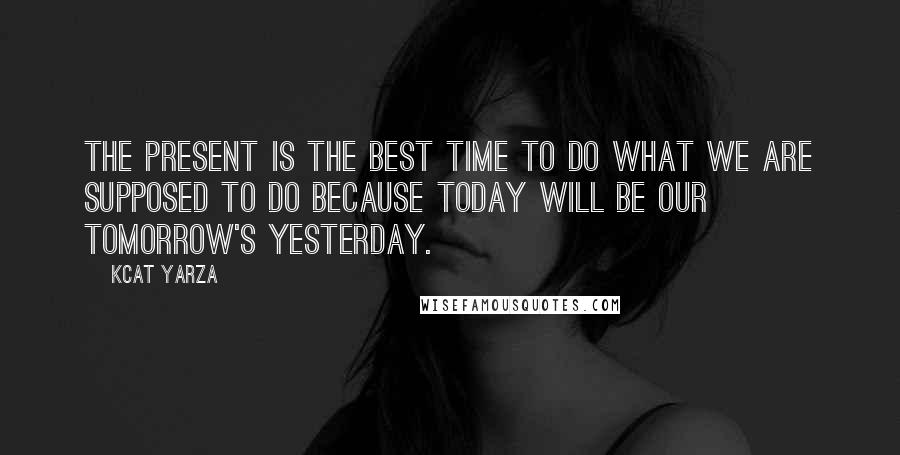 Kcat Yarza Quotes: The present is the best time to do what we are supposed to do because today will be our tomorrow's yesterday.