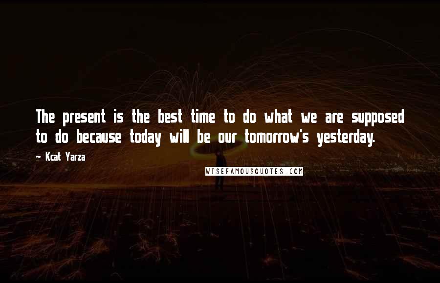 Kcat Yarza Quotes: The present is the best time to do what we are supposed to do because today will be our tomorrow's yesterday.