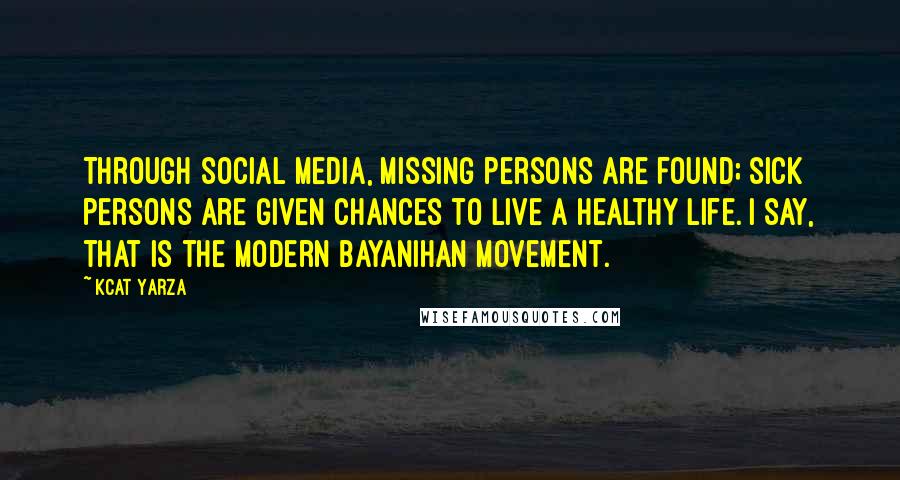 Kcat Yarza Quotes: Through social media, missing persons are found; sick persons are given chances to live a healthy life. I say, that is the modern bayanihan movement.