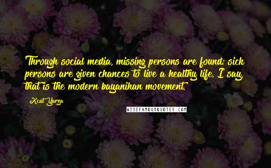 Kcat Yarza Quotes: Through social media, missing persons are found; sick persons are given chances to live a healthy life. I say, that is the modern bayanihan movement.