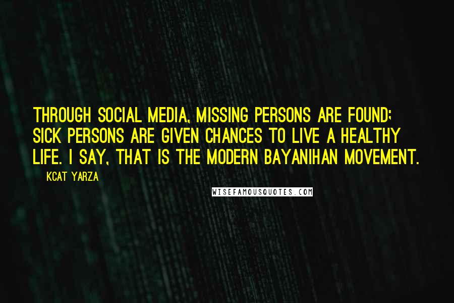 Kcat Yarza Quotes: Through social media, missing persons are found; sick persons are given chances to live a healthy life. I say, that is the modern bayanihan movement.