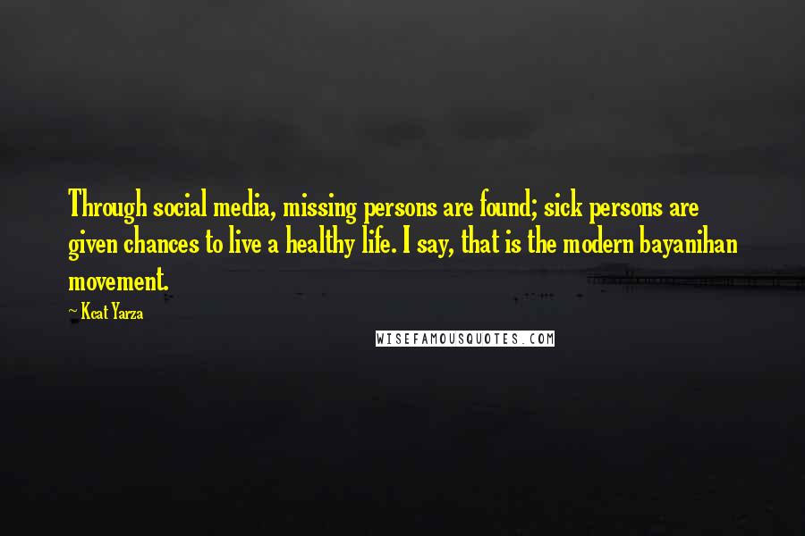 Kcat Yarza Quotes: Through social media, missing persons are found; sick persons are given chances to live a healthy life. I say, that is the modern bayanihan movement.