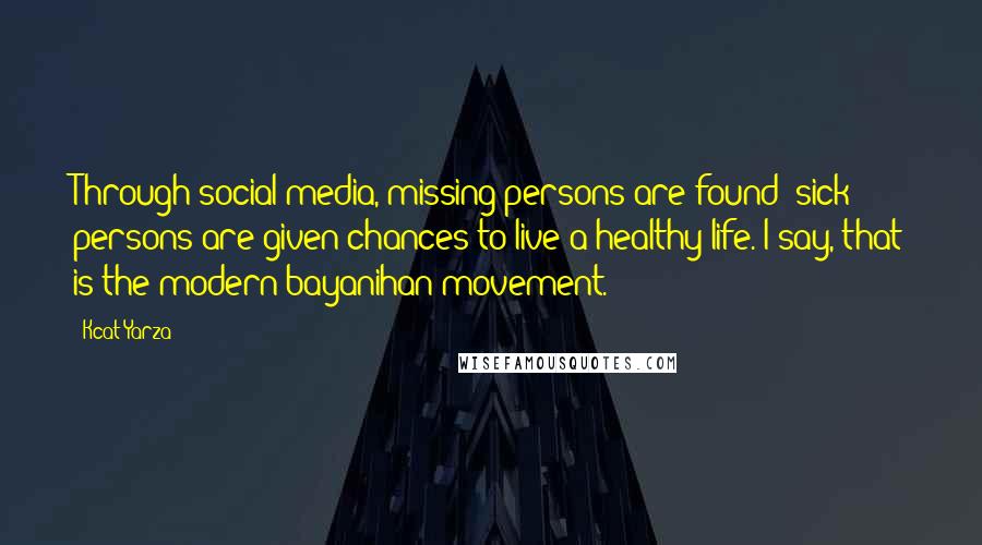Kcat Yarza Quotes: Through social media, missing persons are found; sick persons are given chances to live a healthy life. I say, that is the modern bayanihan movement.