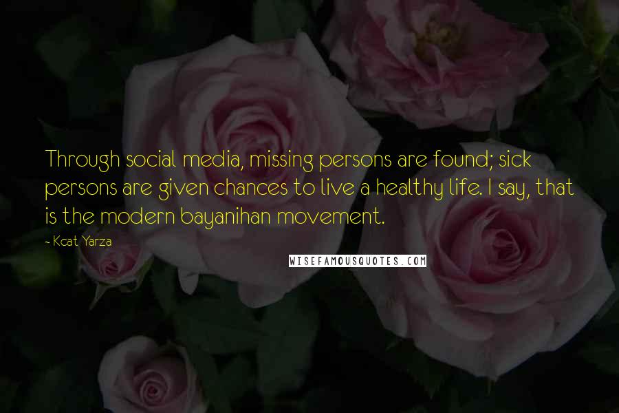 Kcat Yarza Quotes: Through social media, missing persons are found; sick persons are given chances to live a healthy life. I say, that is the modern bayanihan movement.