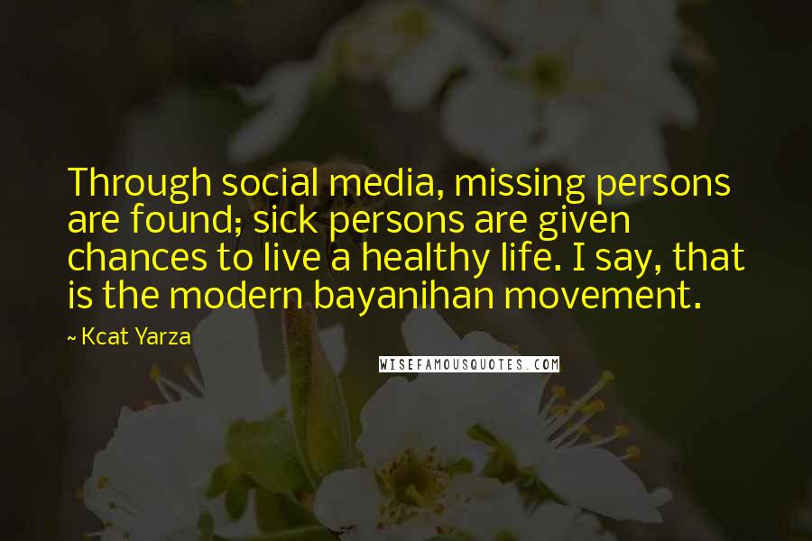 Kcat Yarza Quotes: Through social media, missing persons are found; sick persons are given chances to live a healthy life. I say, that is the modern bayanihan movement.