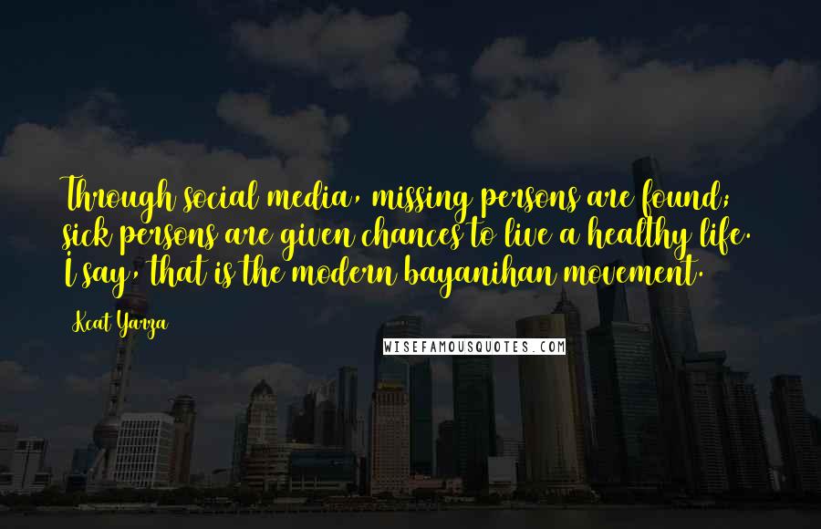 Kcat Yarza Quotes: Through social media, missing persons are found; sick persons are given chances to live a healthy life. I say, that is the modern bayanihan movement.