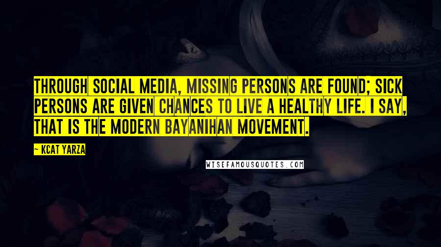 Kcat Yarza Quotes: Through social media, missing persons are found; sick persons are given chances to live a healthy life. I say, that is the modern bayanihan movement.