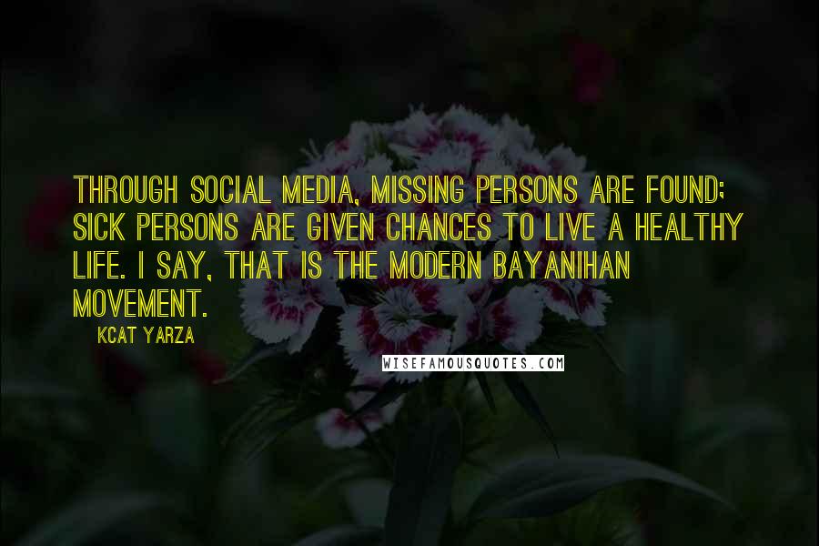 Kcat Yarza Quotes: Through social media, missing persons are found; sick persons are given chances to live a healthy life. I say, that is the modern bayanihan movement.