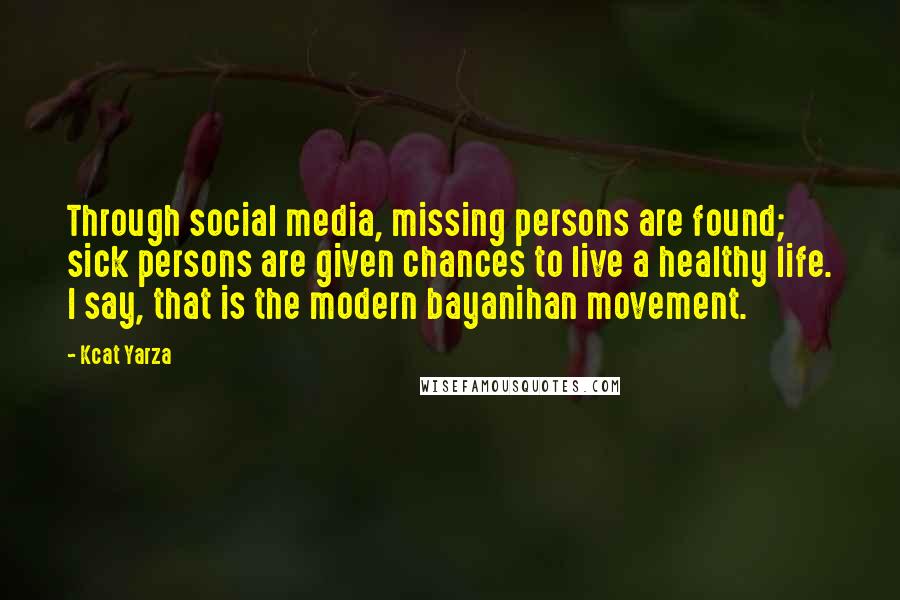 Kcat Yarza Quotes: Through social media, missing persons are found; sick persons are given chances to live a healthy life. I say, that is the modern bayanihan movement.