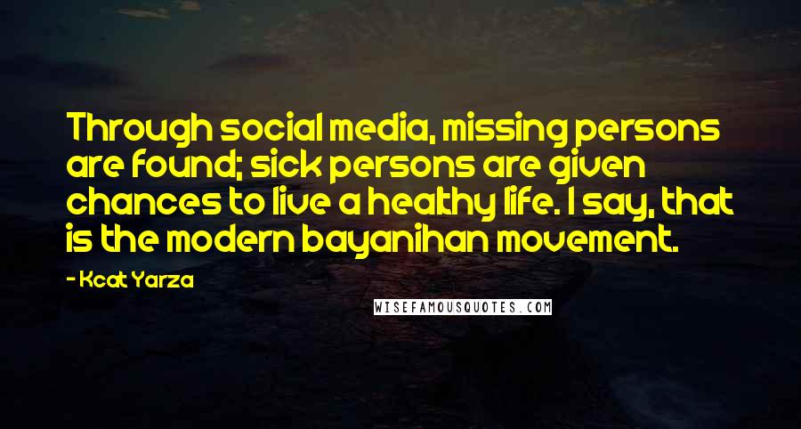 Kcat Yarza Quotes: Through social media, missing persons are found; sick persons are given chances to live a healthy life. I say, that is the modern bayanihan movement.