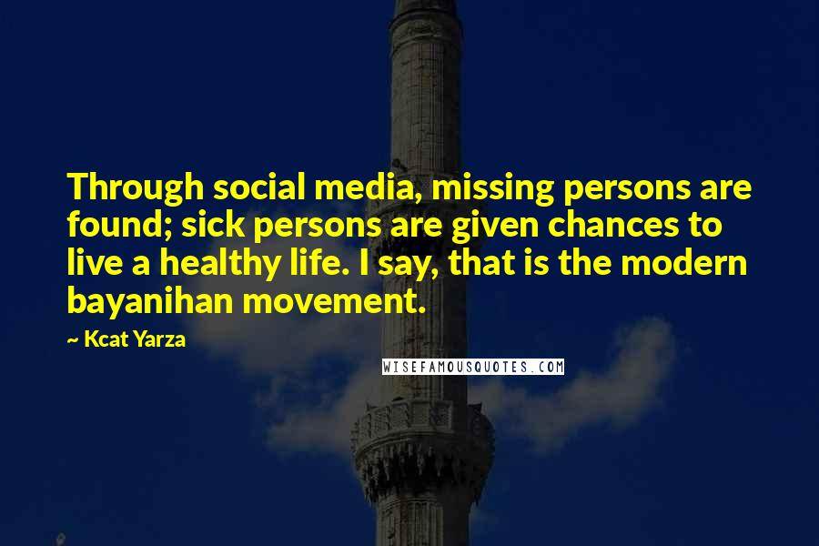 Kcat Yarza Quotes: Through social media, missing persons are found; sick persons are given chances to live a healthy life. I say, that is the modern bayanihan movement.