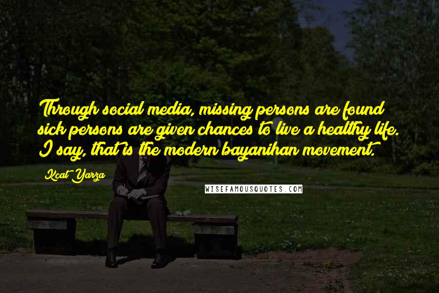 Kcat Yarza Quotes: Through social media, missing persons are found; sick persons are given chances to live a healthy life. I say, that is the modern bayanihan movement.