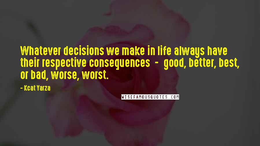 Kcat Yarza Quotes: Whatever decisions we make in life always have their respective consequences - good, better, best, or bad, worse, worst.