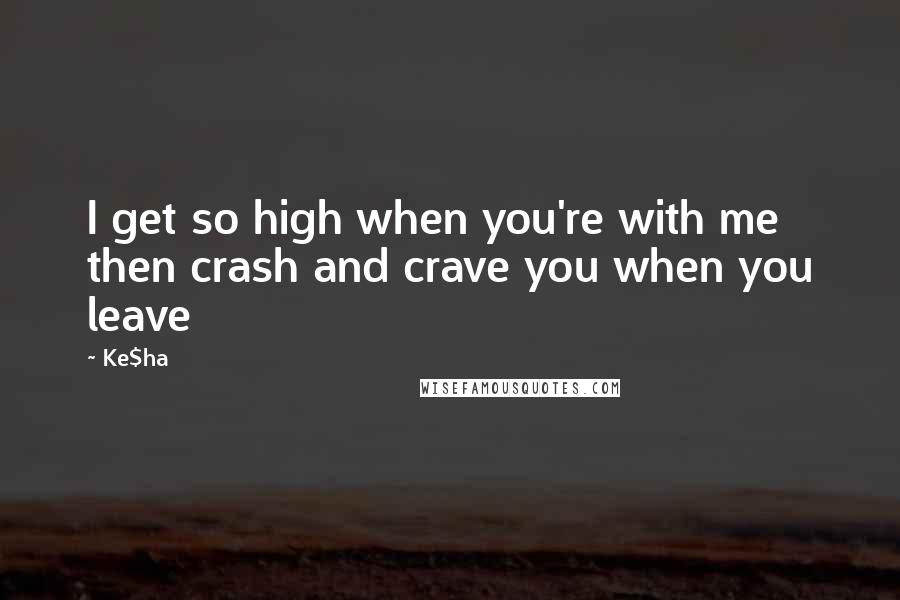 Ke$ha Quotes: I get so high when you're with me then crash and crave you when you leave