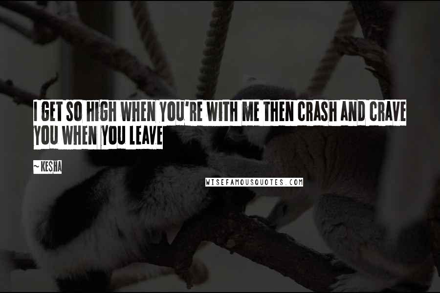 Ke$ha Quotes: I get so high when you're with me then crash and crave you when you leave