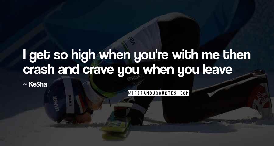 Ke$ha Quotes: I get so high when you're with me then crash and crave you when you leave