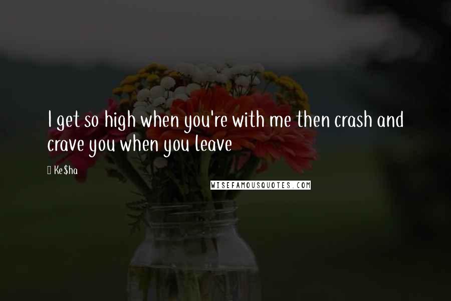 Ke$ha Quotes: I get so high when you're with me then crash and crave you when you leave