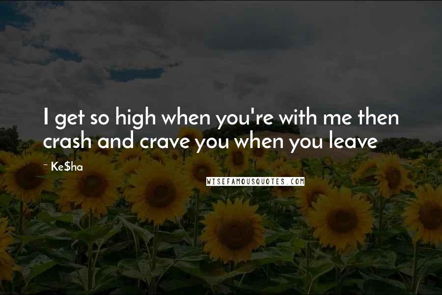 Ke$ha Quotes: I get so high when you're with me then crash and crave you when you leave