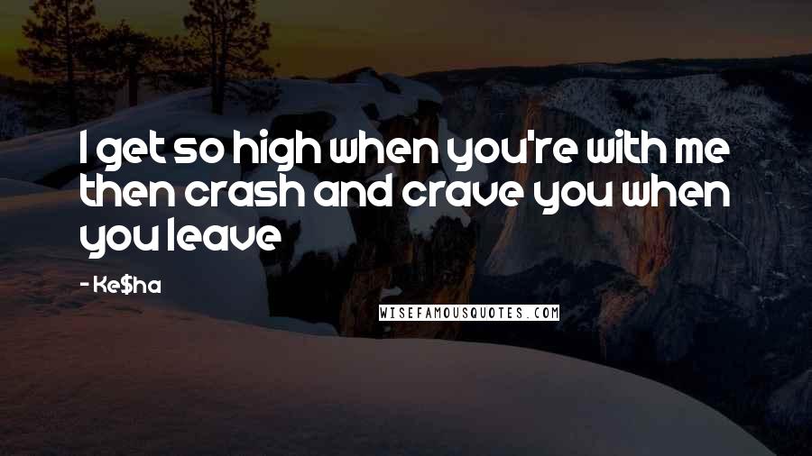 Ke$ha Quotes: I get so high when you're with me then crash and crave you when you leave