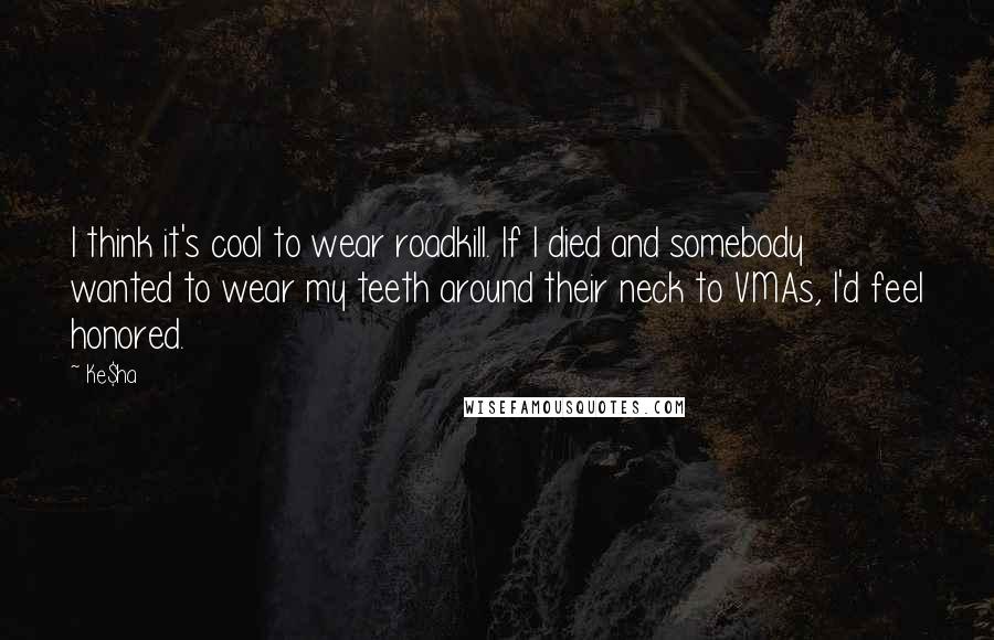 Ke$ha Quotes: I think it's cool to wear roadkill. If I died and somebody wanted to wear my teeth around their neck to VMAs, I'd feel honored.