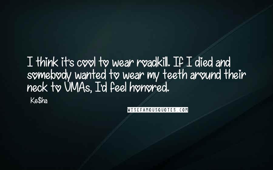 Ke$ha Quotes: I think it's cool to wear roadkill. If I died and somebody wanted to wear my teeth around their neck to VMAs, I'd feel honored.