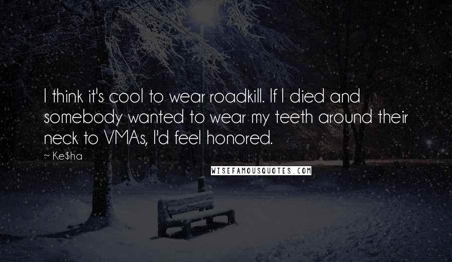 Ke$ha Quotes: I think it's cool to wear roadkill. If I died and somebody wanted to wear my teeth around their neck to VMAs, I'd feel honored.