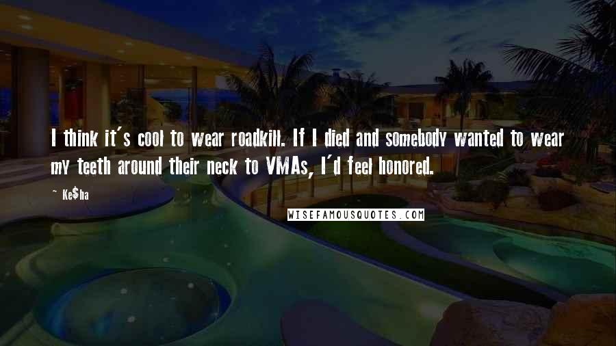 Ke$ha Quotes: I think it's cool to wear roadkill. If I died and somebody wanted to wear my teeth around their neck to VMAs, I'd feel honored.