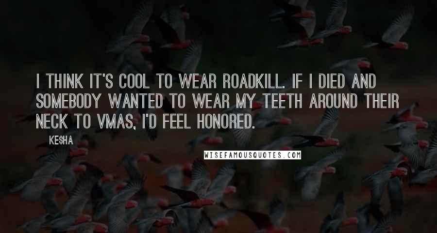 Ke$ha Quotes: I think it's cool to wear roadkill. If I died and somebody wanted to wear my teeth around their neck to VMAs, I'd feel honored.