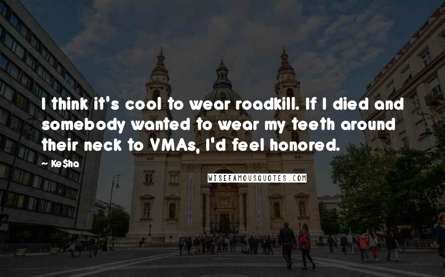 Ke$ha Quotes: I think it's cool to wear roadkill. If I died and somebody wanted to wear my teeth around their neck to VMAs, I'd feel honored.