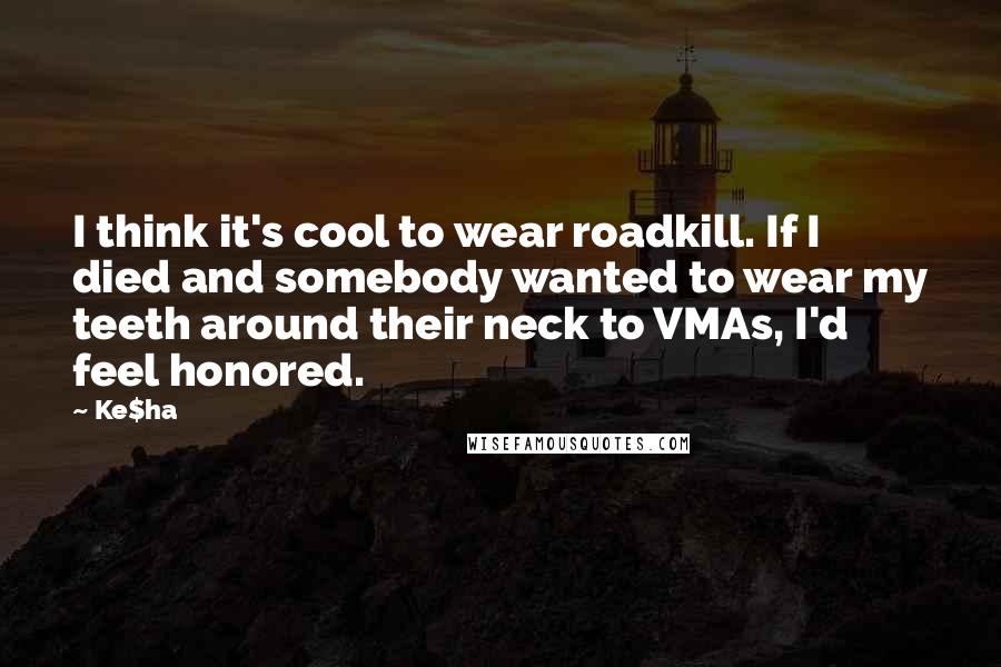 Ke$ha Quotes: I think it's cool to wear roadkill. If I died and somebody wanted to wear my teeth around their neck to VMAs, I'd feel honored.