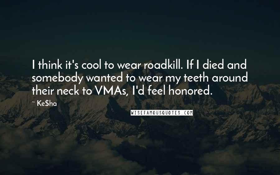 Ke$ha Quotes: I think it's cool to wear roadkill. If I died and somebody wanted to wear my teeth around their neck to VMAs, I'd feel honored.