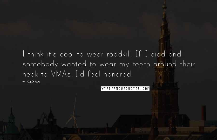 Ke$ha Quotes: I think it's cool to wear roadkill. If I died and somebody wanted to wear my teeth around their neck to VMAs, I'd feel honored.