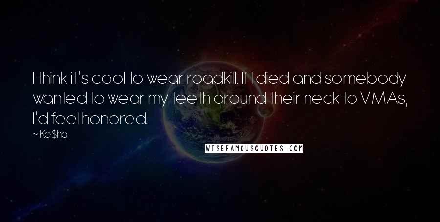 Ke$ha Quotes: I think it's cool to wear roadkill. If I died and somebody wanted to wear my teeth around their neck to VMAs, I'd feel honored.