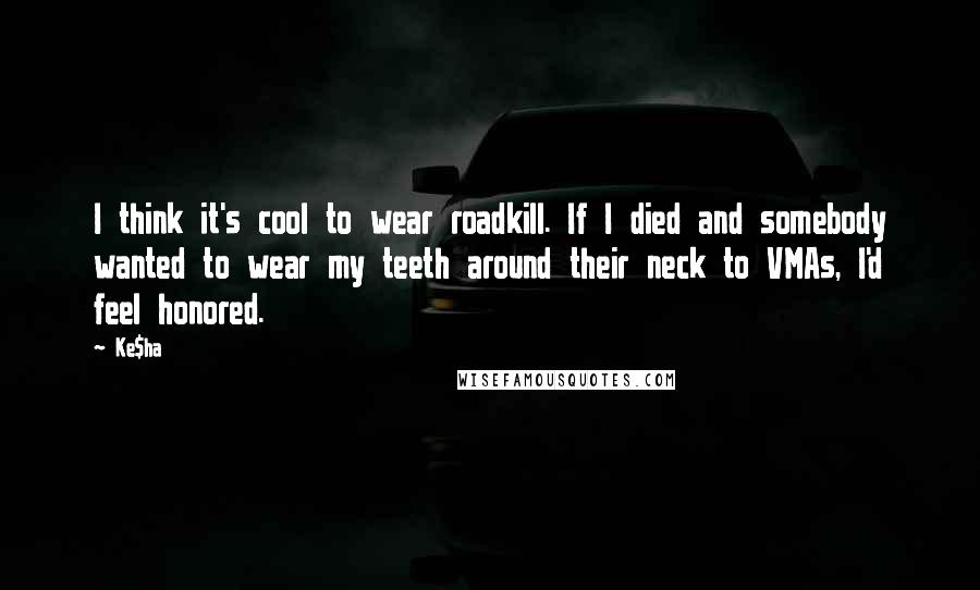 Ke$ha Quotes: I think it's cool to wear roadkill. If I died and somebody wanted to wear my teeth around their neck to VMAs, I'd feel honored.