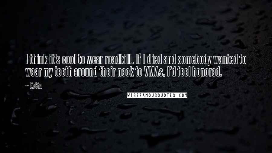 Ke$ha Quotes: I think it's cool to wear roadkill. If I died and somebody wanted to wear my teeth around their neck to VMAs, I'd feel honored.