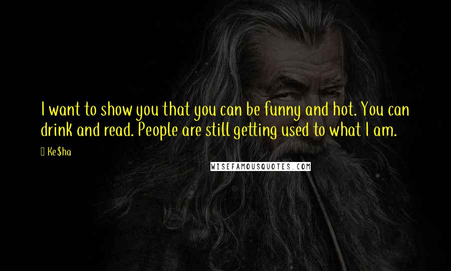 Ke$ha Quotes: I want to show you that you can be funny and hot. You can drink and read. People are still getting used to what I am.