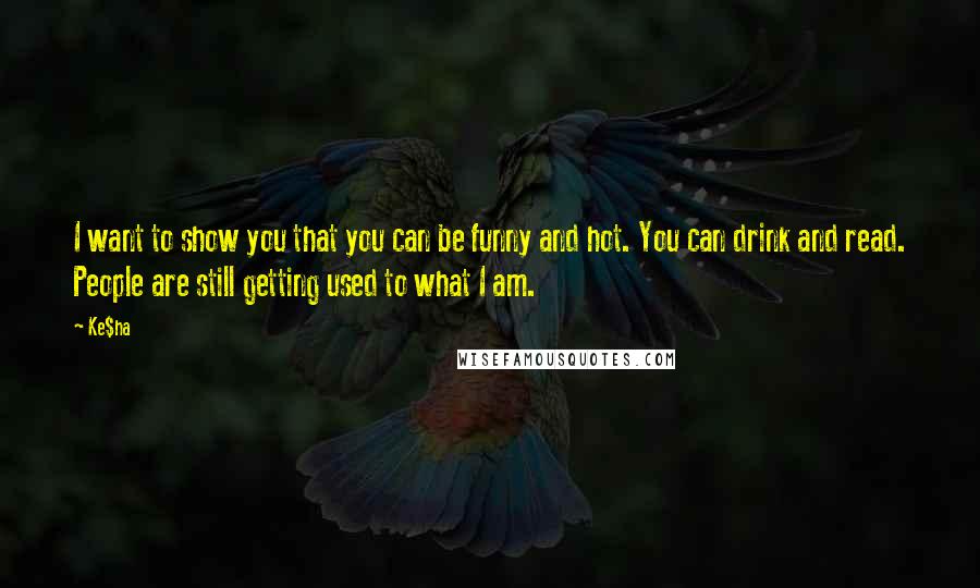 Ke$ha Quotes: I want to show you that you can be funny and hot. You can drink and read. People are still getting used to what I am.