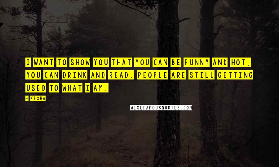 Ke$ha Quotes: I want to show you that you can be funny and hot. You can drink and read. People are still getting used to what I am.