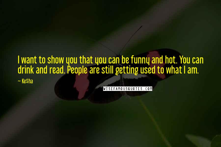 Ke$ha Quotes: I want to show you that you can be funny and hot. You can drink and read. People are still getting used to what I am.