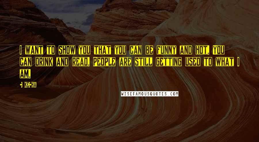 Ke$ha Quotes: I want to show you that you can be funny and hot. You can drink and read. People are still getting used to what I am.
