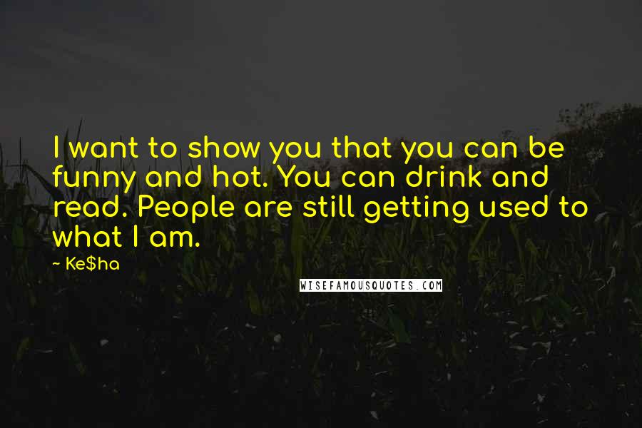 Ke$ha Quotes: I want to show you that you can be funny and hot. You can drink and read. People are still getting used to what I am.