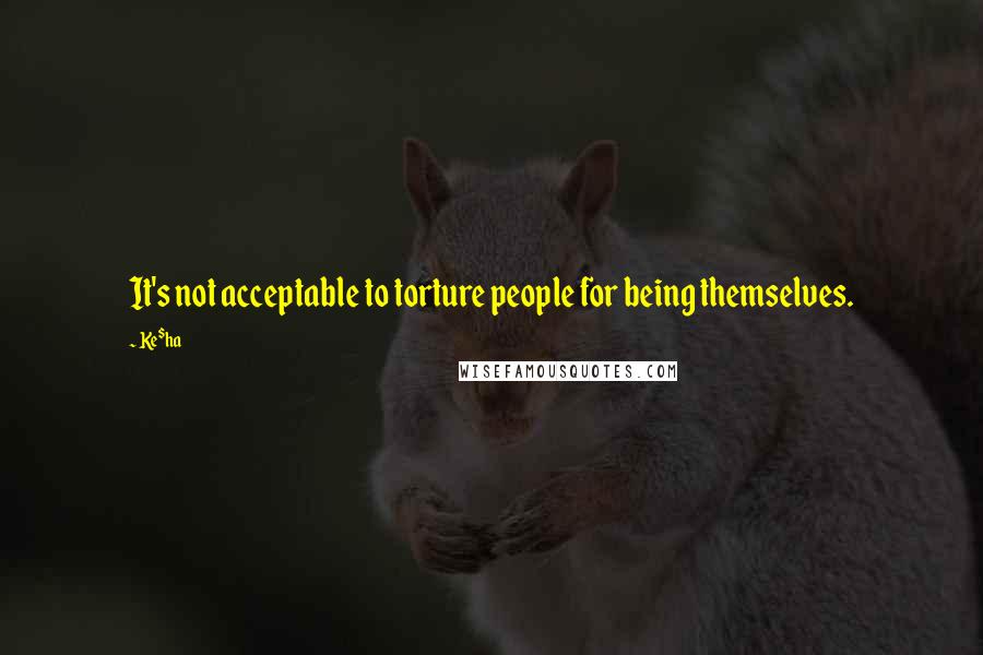 Ke$ha Quotes: It's not acceptable to torture people for being themselves.