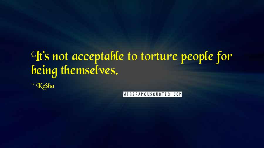 Ke$ha Quotes: It's not acceptable to torture people for being themselves.