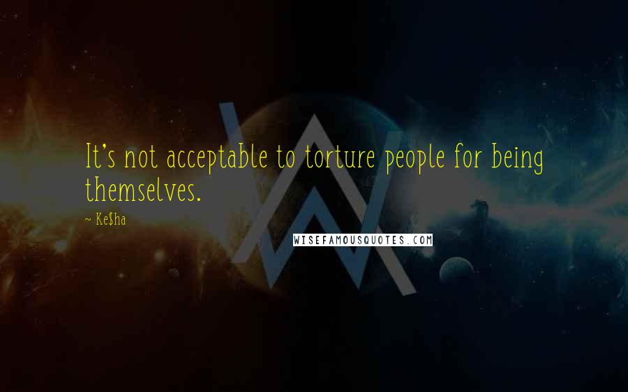 Ke$ha Quotes: It's not acceptable to torture people for being themselves.